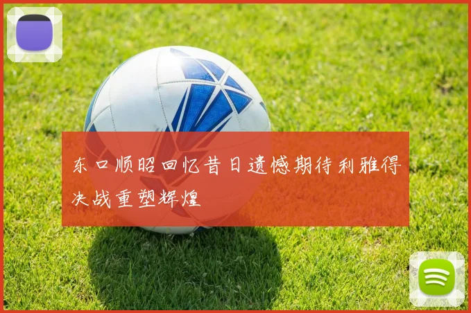 东口顺昭回忆昔日遗憾期待利雅得决战重塑辉煌