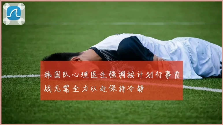 韩国队心理医生强调按计划行事首战无需全力以赴保持冷静