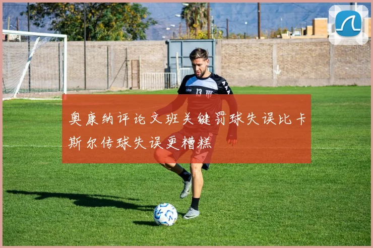奥康纳评论文班关键罚球失误比卡斯尔传球失误更糟糕