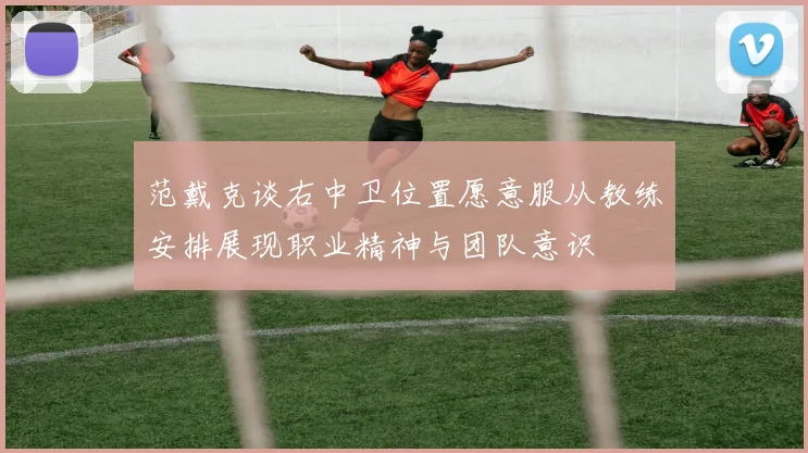 范戴克谈右中卫位置愿意服从教练安排展现职业精神与团队意识