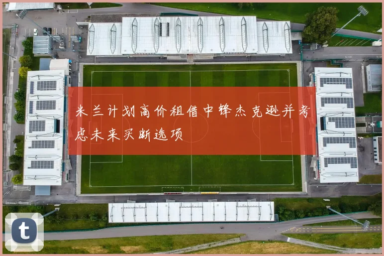 米兰计划高价租借中锋杰克逊并考虑未来买断选项