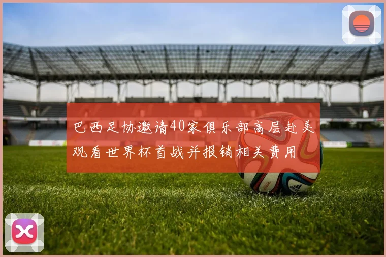 巴西足协邀请40家俱乐部高层赴美观看世界杯首战并报销相关费用