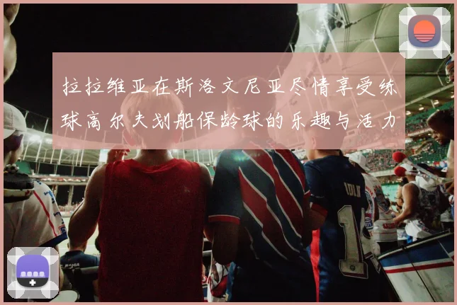 拉拉维亚在斯洛文尼亚尽情享受练球高尔夫划船保龄球的乐趣与活力