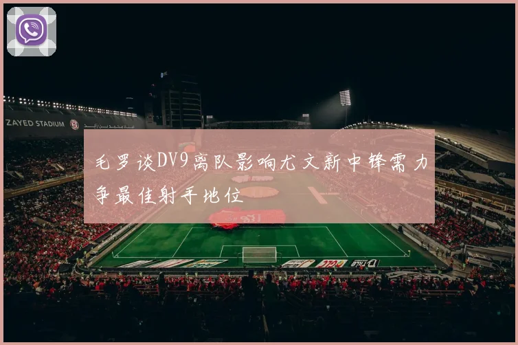 毛罗谈DV9离队影响尤文新中锋需力争最佳射手地位