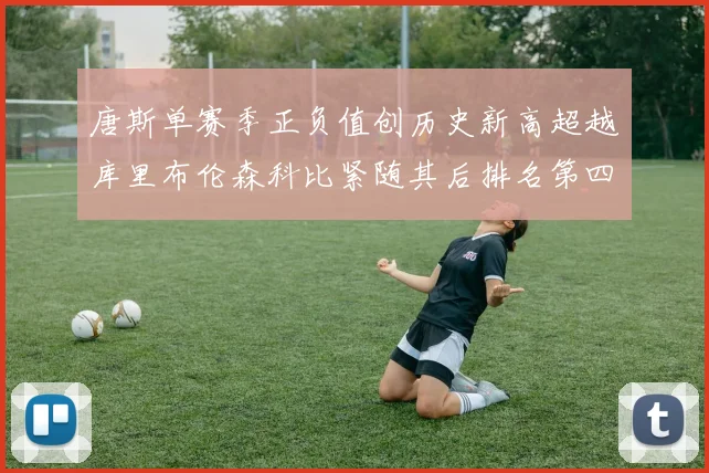 唐斯单赛季正负值创历史新高超越库里布伦森科比紧随其后排名第四