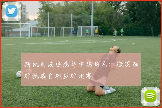 斯凯利谈逆境与中场角色：微笑面对挑战自然应对比赛