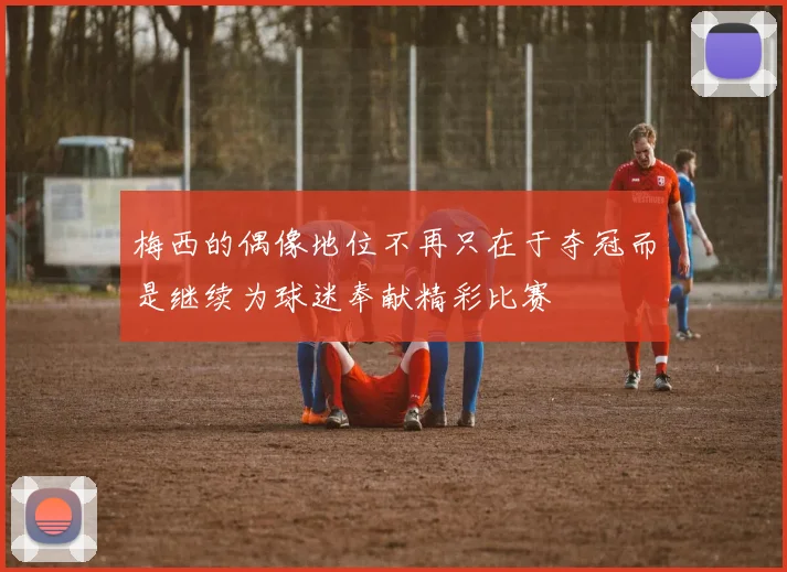梅西的偶像地位不再只在于夺冠而是继续为球迷奉献精彩比赛