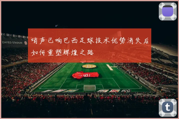 哨声已响巴西足球技术优势消失后如何重塑辉煌之路