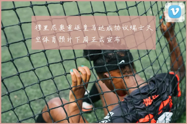 穆里尼奥重返皇马达成协议瑞士天空体育预计下周正式宣布