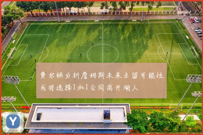 费尔顿分析詹姆斯未来去留可能性或将选择1加1合同离开湖人