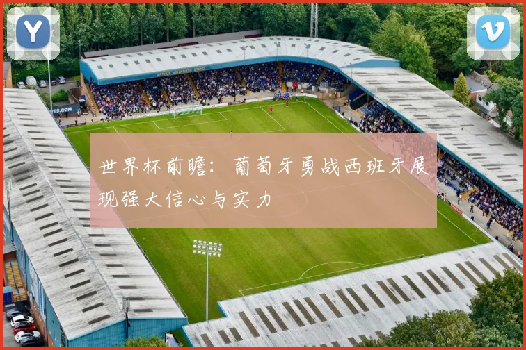 世界杯前瞻：葡萄牙勇战西班牙展现强大信心与实力