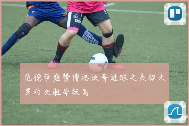 范德萨盛赞博格坎普进球之美称大罗对决胜率极高