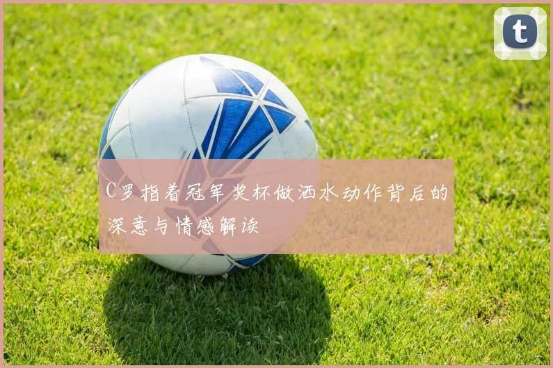 C罗指着冠军奖杯做洒水动作背后的深意与情感解读