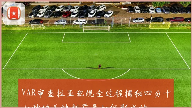VAR审查拉亚犯规全过程揭秘四分十七秒的关键判罚是如何形成的