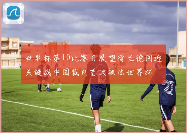 世界杯第10比赛日展望荷兰德国迎关键战中国裁判首次执法世界杯