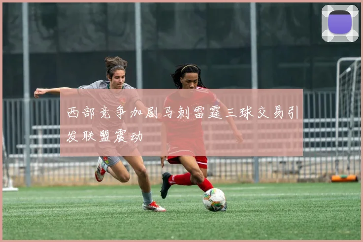 西部竞争加剧马刺雷霆三球交易引发联盟震动