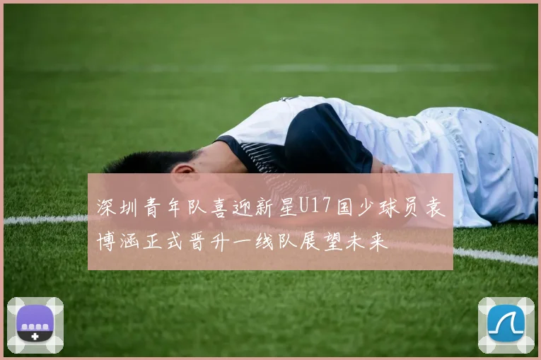 深圳青年队喜迎新星U17国少球员袁博涵正式晋升一线队展望未来