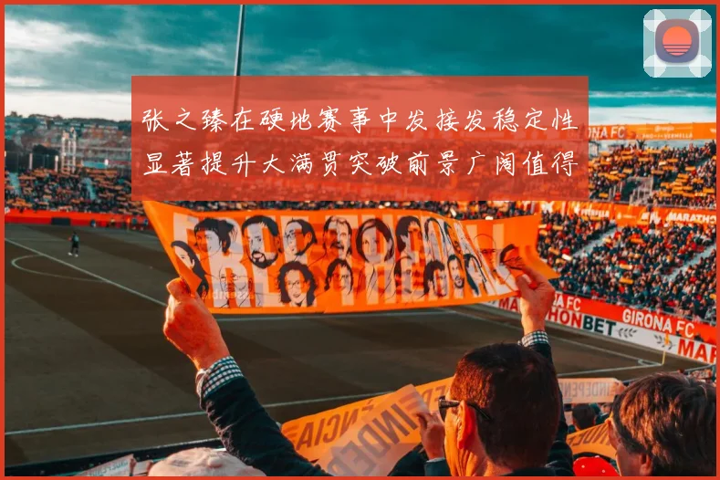 张之臻在硬地赛事中发接发稳定性显著提升大满贯突破前景广阔值得期待