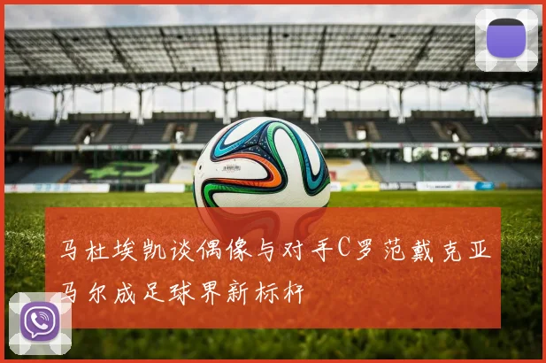 马杜埃凯谈偶像与对手C罗范戴克亚马尔成足球界新标杆