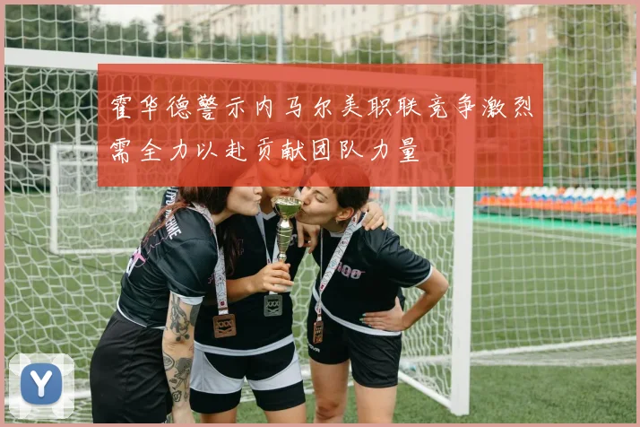 霍华德警示内马尔美职联竞争激烈需全力以赴贡献团队力量