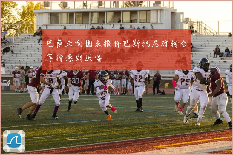 巴萨未向国米报价巴斯托尼对转会等待感到厌倦