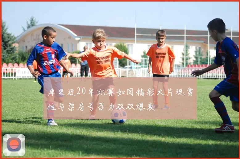 库里近20年比赛如同精彩大片观赏性与票房号召力双双爆表