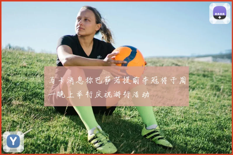 马卡消息称巴萨若提前夺冠将于周一晚上举行庆祝游行活动