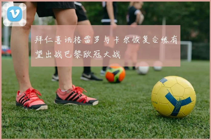 拜仁喜讯格雷罗与卡尔恢复合练有望出战巴黎欧冠大战