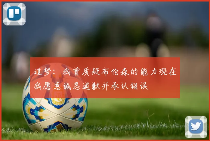追梦：我曾质疑布伦森的能力现在我愿意诚恳道歉并承认错误