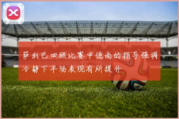 萨利巴回顾比赛中德尚的指导强调冷静下半场表现有所提升
