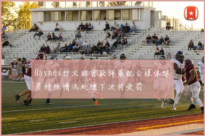 Haynes称文班曾获评最配合媒体球员特殊情况处理下次将受罚