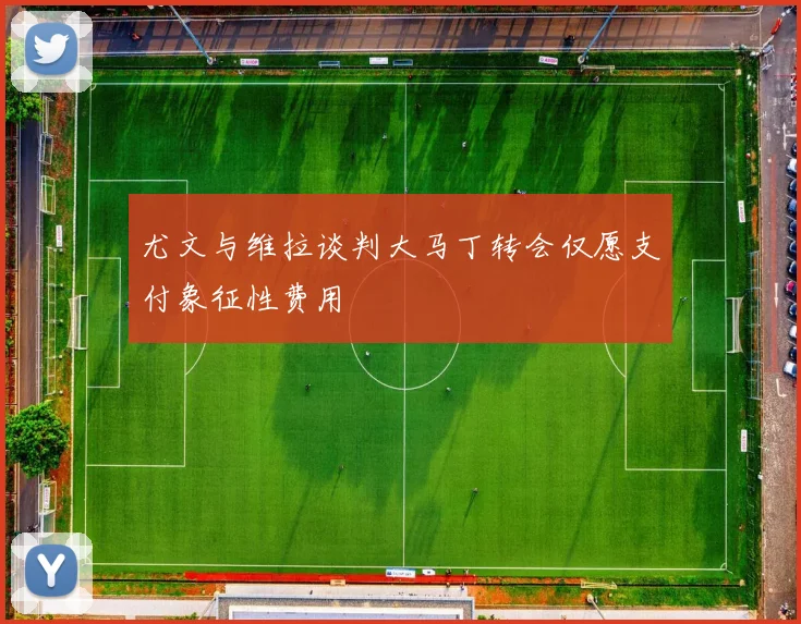 尤文与维拉谈判大马丁转会仅愿支付象征性费用